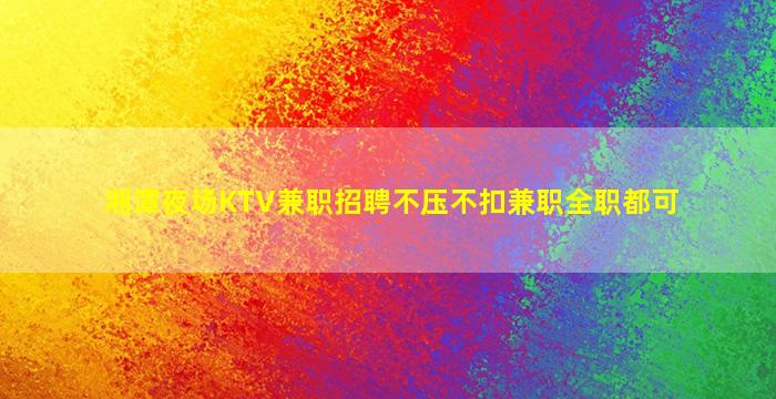 湘潭夜场KTV兼职招聘不压不扣兼职全职都可